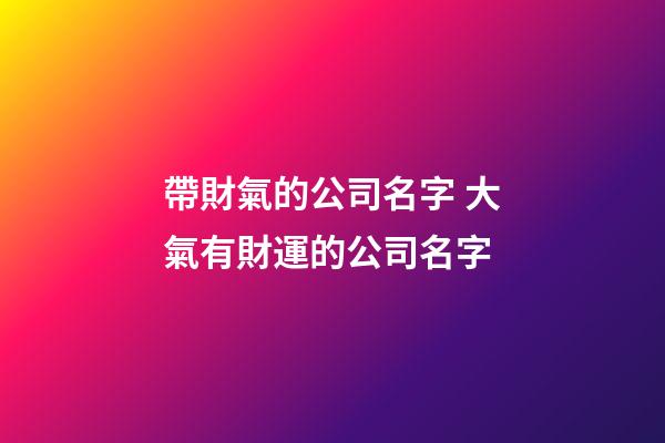 帶財氣的公司名字 大氣有財運的公司名字-第1張-公司起名-玄機派